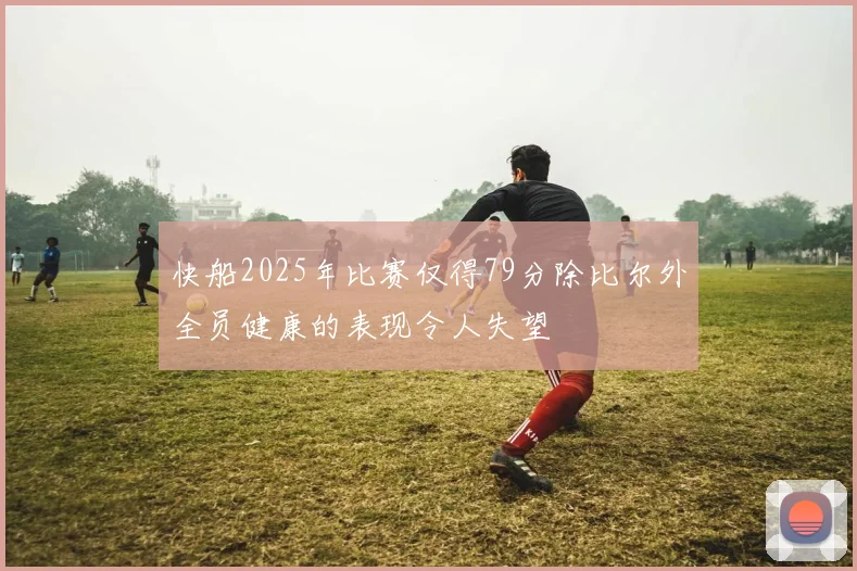 快船2025年比赛仅得79分除比尔外全员健康的表现令人失望