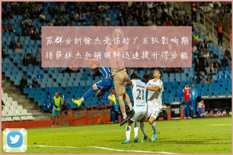 苏群分析徐杰受伤对广东队影响期待萨林杰和胡明轩迅速提升得分能力