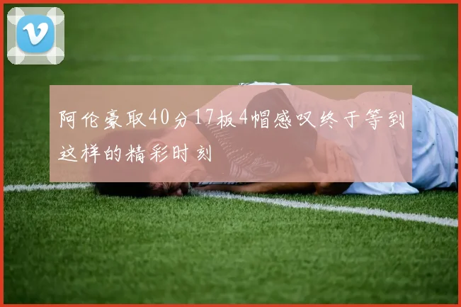 阿伦豪取40分17板4帽感叹终于等到这样的精彩时刻