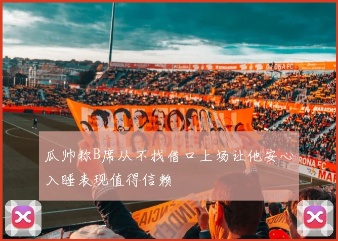 瓜帅称B席从不找借口上场让他安心入睡表现值得信赖