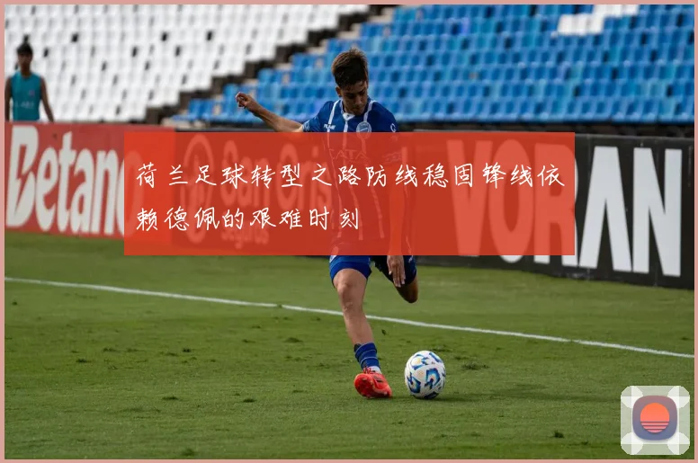 荷兰足球转型之路防线稳固锋线依赖德佩的艰难时刻