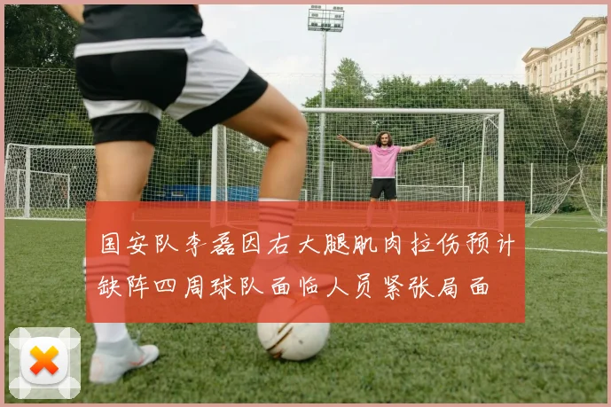 国安队李磊因右大腿肌肉拉伤预计缺阵四周球队面临人员紧张局面