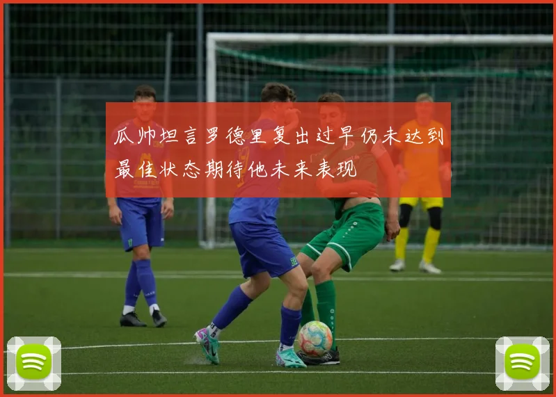 瓜帅坦言罗德里复出过早仍未达到最佳状态期待他未来表现