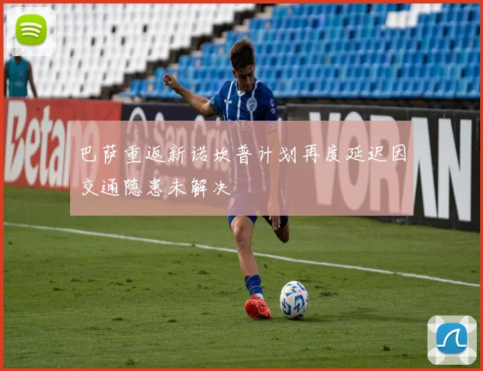 巴萨重返新诺坎普计划再度延迟因交通隐患未解决