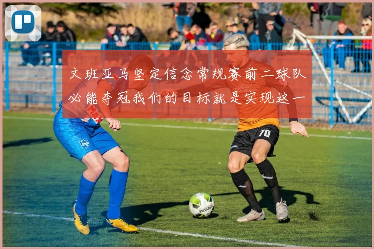 文班亚马坚定信念常规赛前二球队必能夺冠我们的目标就是实现这一伟大梦想