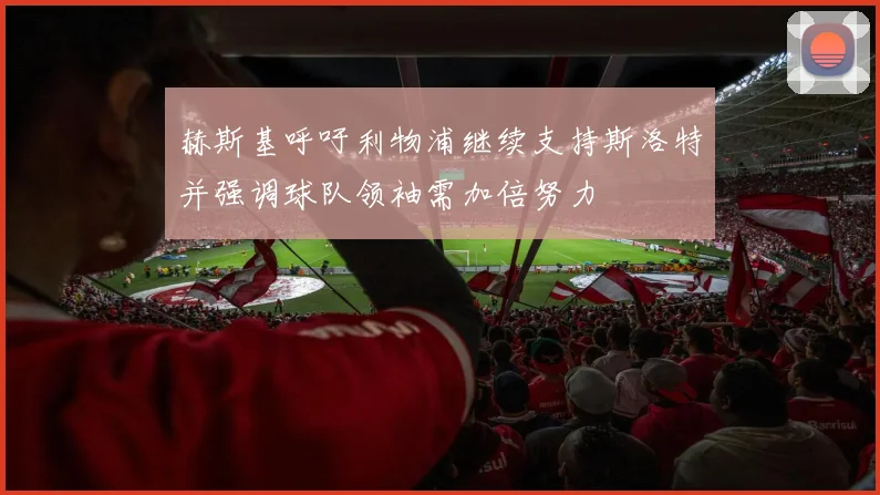 赫斯基呼吁利物浦继续支持斯洛特并强调球队领袖需加倍努力