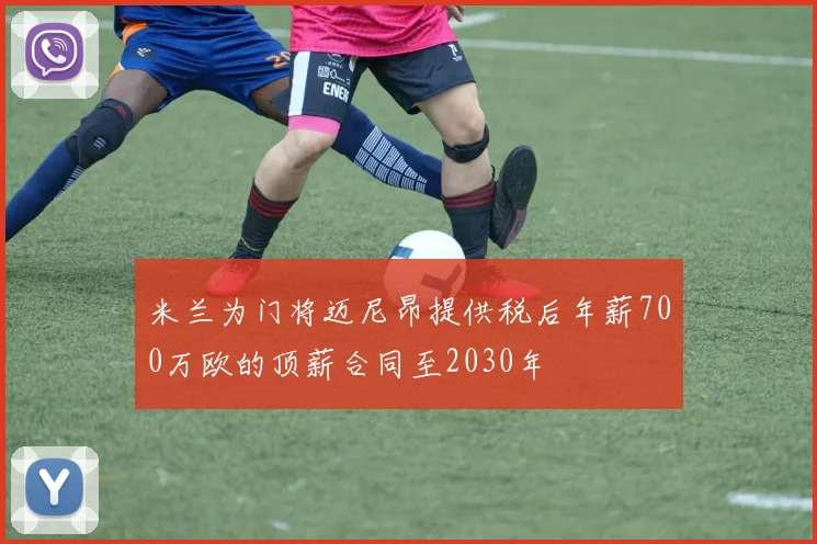 米兰为门将迈尼昂提供税后年薪700万欧的顶薪合同至2030年