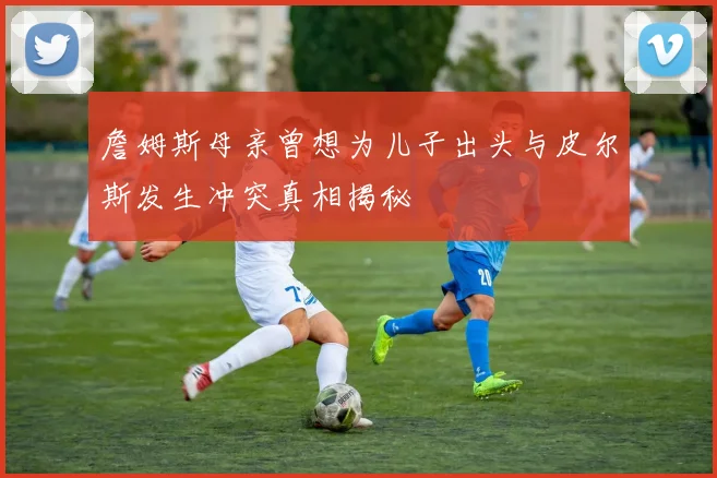 詹姆斯母亲曾想为儿子出头与皮尔斯发生冲突真相揭秘