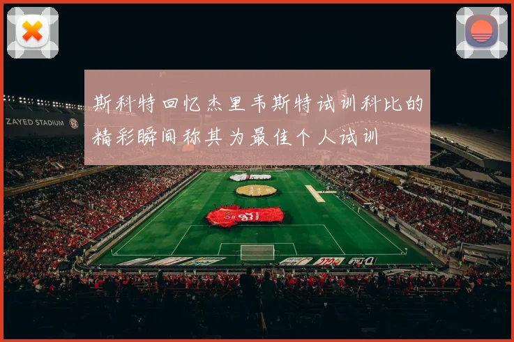 斯科特回忆杰里韦斯特试训科比的精彩瞬间称其为最佳个人试训