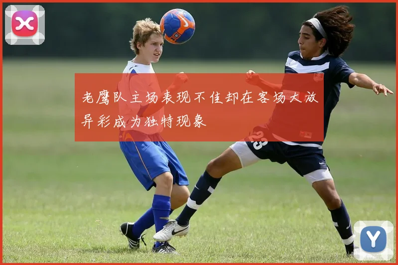 老鹰队主场表现不佳却在客场大放异彩成为独特现象