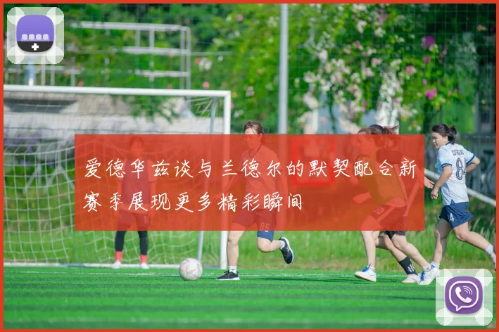 爱德华兹谈与兰德尔的默契配合新赛季展现更多精彩瞬间