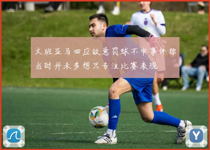 文班亚马回应故意罚球不中事件称当时并未多想只专注比赛表现