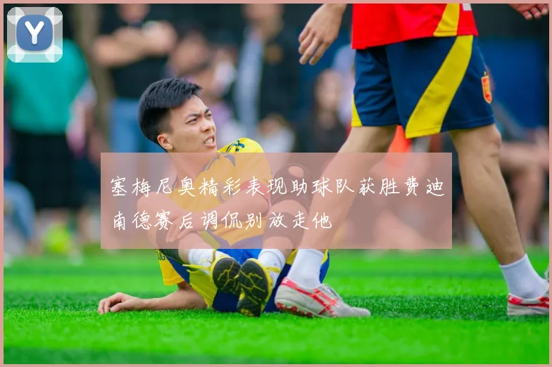 塞梅尼奥精彩表现助球队获胜费迪南德赛后调侃别放走他