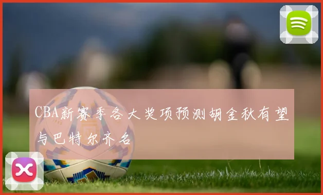 CBA新赛季各大奖项预测胡金秋有望与巴特尔齐名