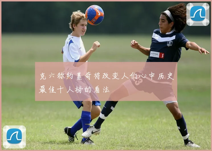 克六称约基奇将改变人们心中历史最佳十人榜的看法