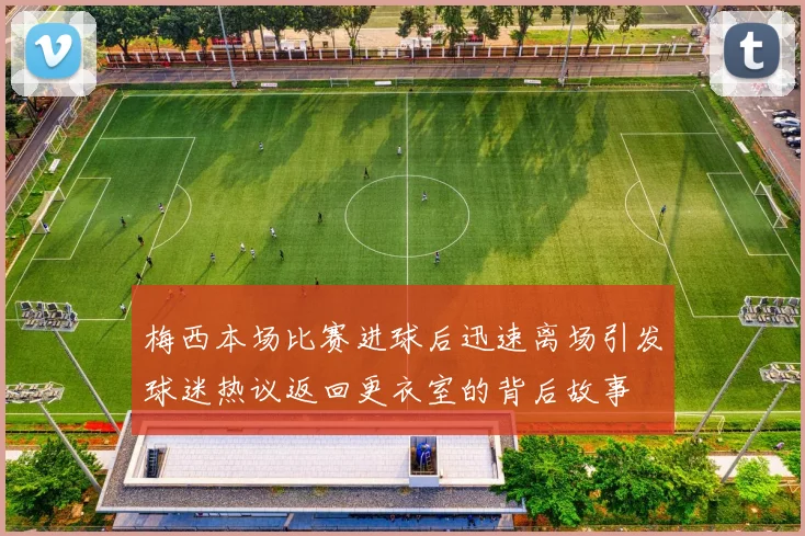 梅西本场比赛进球后迅速离场引发球迷热议返回更衣室的背后故事