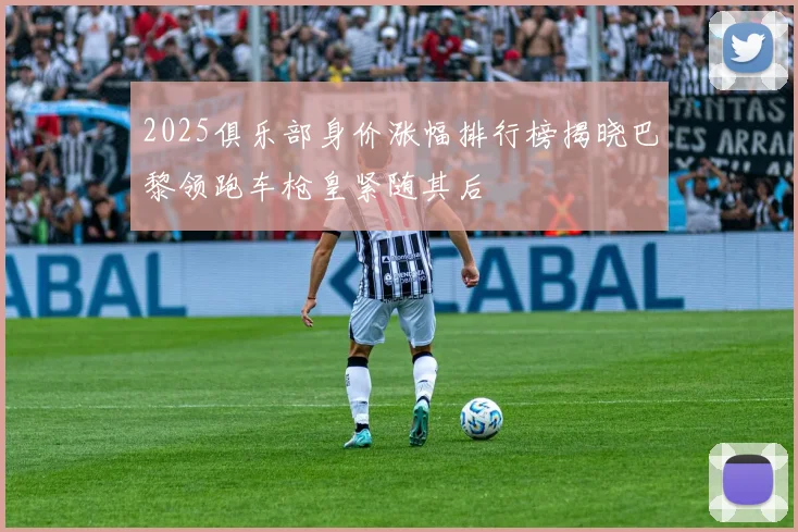 2025俱乐部身价涨幅排行榜揭晓巴黎领跑车枪皇紧随其后