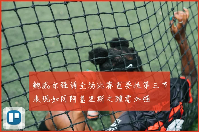 鲍威尔强调全场比赛重要性第三节表现如同阿基里斯之踵需加强