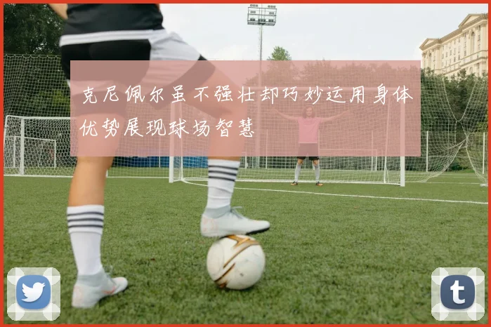 克尼佩尔虽不强壮却巧妙运用身体优势展现球场智慧