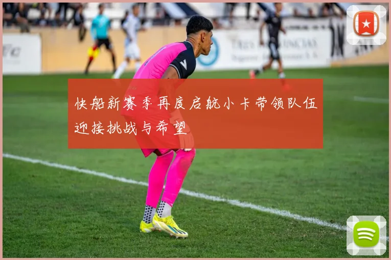 快船新赛季再度启航小卡带领队伍迎接挑战与希望