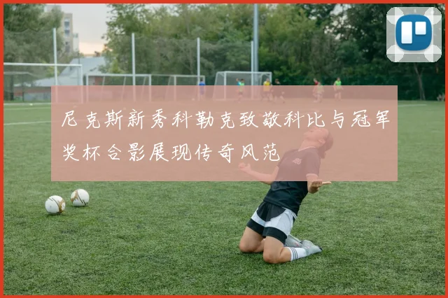 尼克斯新秀科勒克致敬科比与冠军奖杯合影展现传奇风范
