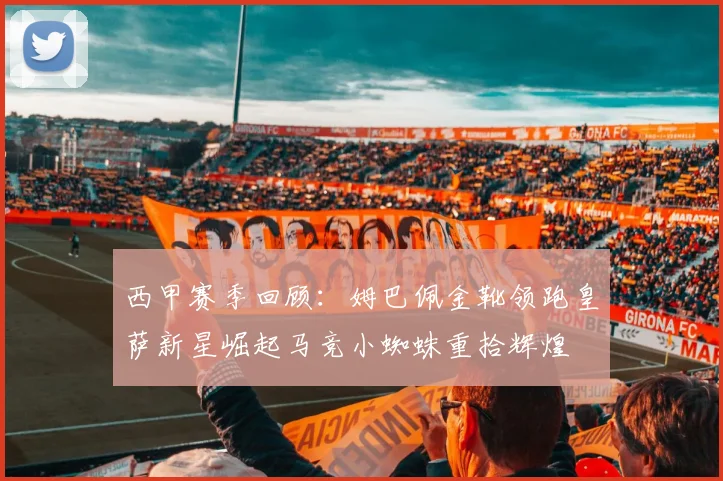 西甲赛季回顾：姆巴佩金靴领跑皇萨新星崛起马竞小蜘蛛重拾辉煌