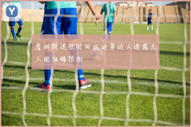 詹姆斯退役时间成谜身边人透露无人能准确预测