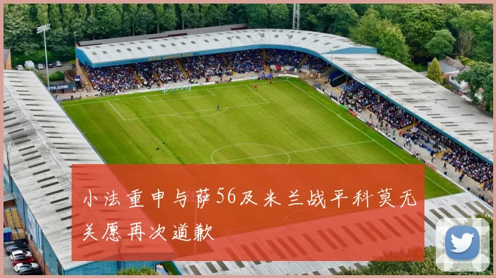 小法重申与萨56及米兰战平科莫无关愿再次道歉