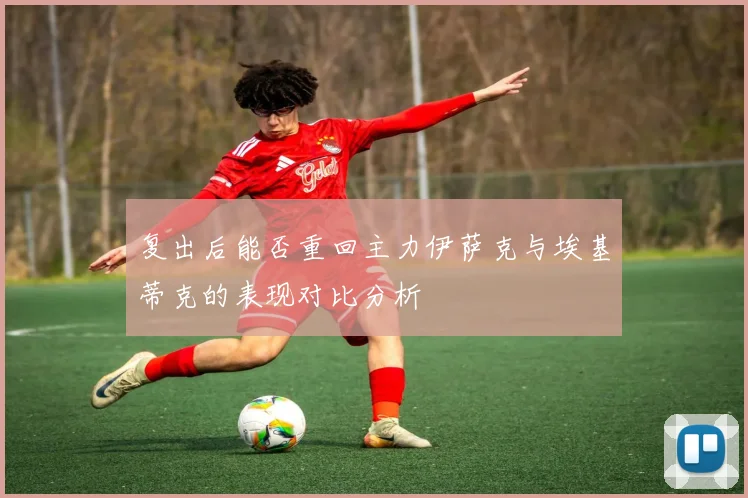 复出后能否重回主力伊萨克与埃基蒂克的表现对比分析