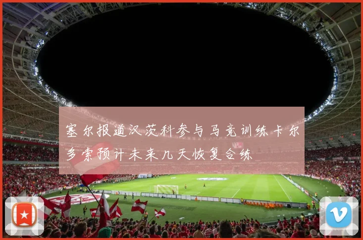 塞尔报道汉茨科参与马竞训练卡尔多索预计未来几天恢复合练