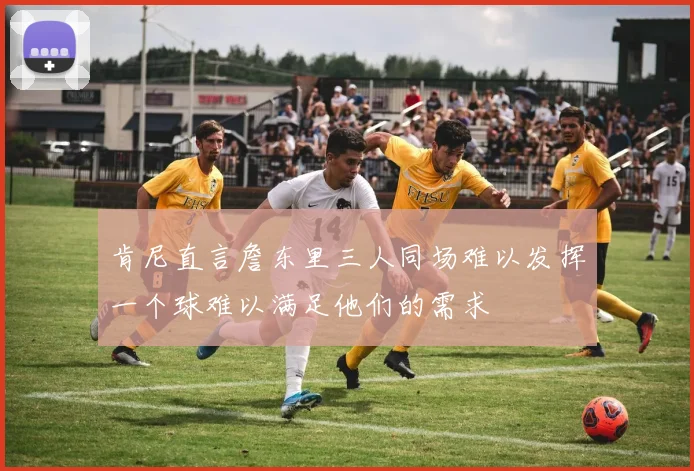 肯尼直言詹东里三人同场难以发挥一个球难以满足他们的需求