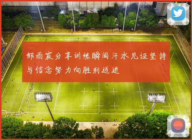邹雨宸分享训练瞬间汗水见证坚持与信念努力向胜利迈进