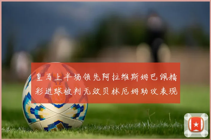 皇马上半场领先阿拉维斯姆巴佩精彩进球被判无效贝林厄姆助攻表现抢眼