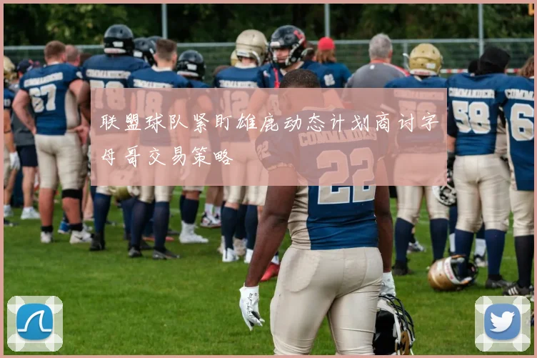 联盟球队紧盯雄鹿动态计划商讨字母哥交易策略