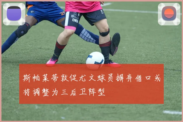 斯帕莱蒂敦促尤文球员摒弃借口或将调整为三后卫阵型
