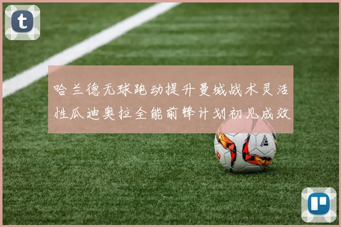 哈兰德无球跑动提升曼城战术灵活性瓜迪奥拉全能前锋计划初见成效